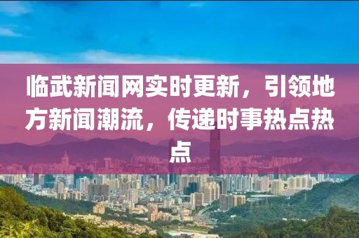 临武新闻网实时更新，引领地方新闻潮流，传递时事热点热点
