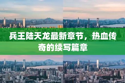 兵王陆天龙最新章节，热血传奇的续写篇章
