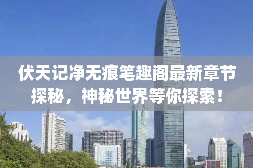 伏天记净无痕笔趣阁最新章节探秘，神秘世界等你探索！