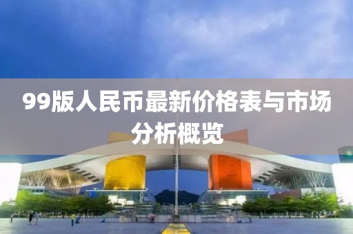 99版人民币最新价格表与市场分析概览