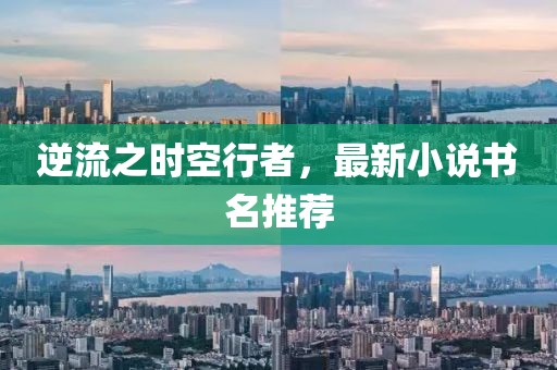 逆流之时空行者，最新小说书名推荐