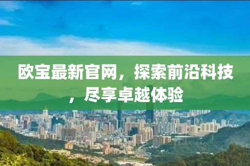 欧宝最新官网，探索前沿科技，尽享卓越体验