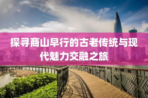 探寻商山早行的古老传统与现代魅力交融之旅