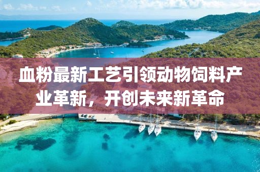 血粉最新工艺引领动物饲料产业革新，开创未来新革命