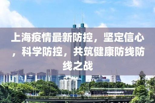 上海疫情最新防控，坚定信心，科学防控，共筑健康防线防线之战