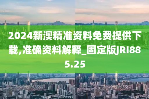 2024新澳精准资料免费提供下载,准确资料解释_固定版JRI885.25