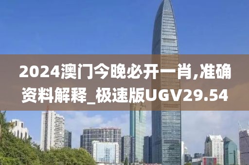2024澳门今晚必开一肖,准确资料解释_极速版UGV29.54