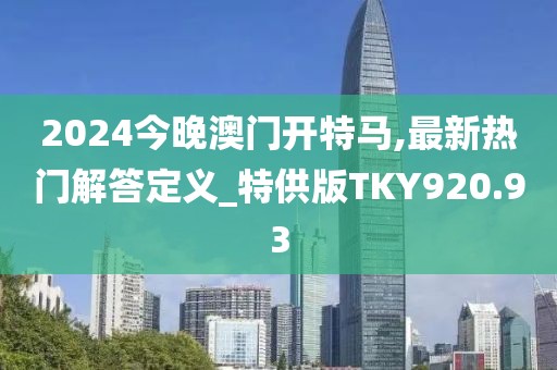 2024今晚澳门开特马,最新热门解答定义_特供版TKY920.93