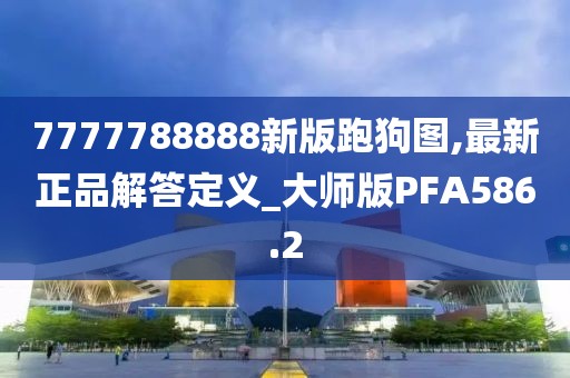 7777788888新版跑狗图,最新正品解答定义_大师版PFA586.2