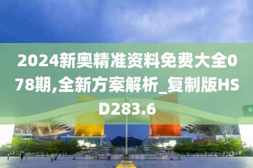 2024新奥精准资料免费大全078期,全新方案解析_复制版HSD283.6
