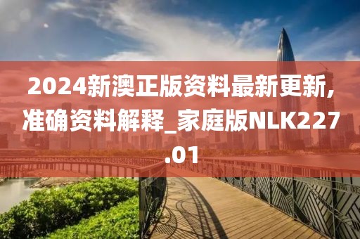 2024新澳正版资料最新更新,准确资料解释_家庭版NLK227.01