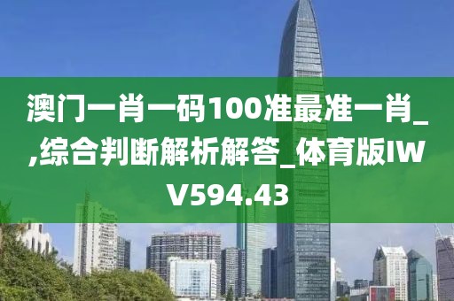 澳门一肖一码100准最准一肖_,综合判断解析解答_体育版IWV594.43