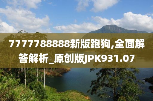 7777788888新版跑狗,全面解答解析_原创版JPK931.07
