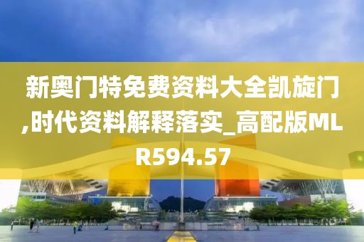 新奥门特免费资料大全凯旋门,时代资料解释落实_高配版MLR594.57