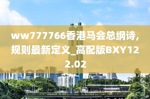 ww777766香港马会总纲诗,规则最新定义_高配版BXY122.02