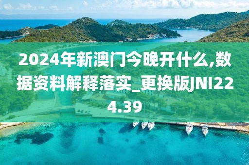 2024年新澳门今晚开什么,数据资料解释落实_更换版JNI224.39