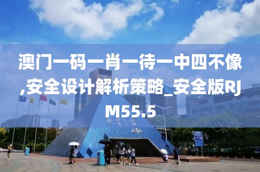 澳门一码一肖一待一中四不像,安全设计解析策略_安全版RJM55.5