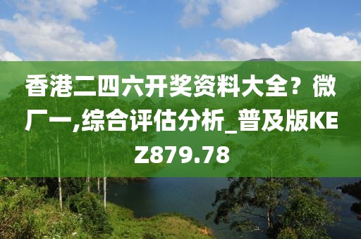 香港二四六开奖资料大全？微厂一,综合评估分析_普及版KEZ879.78
