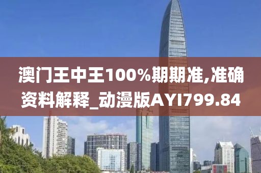 澳门王中王100%期期准,准确资料解释_动漫版AYI799.84