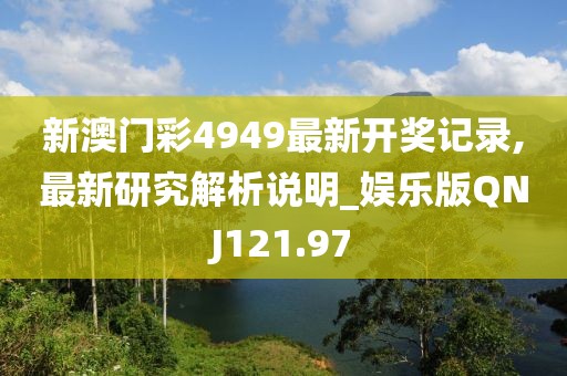 新澳门彩4949最新开奖记录,最新研究解析说明_娱乐版QNJ121.97