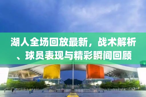 湖人全场回放最新，战术解析、球员表现与精彩瞬间回顾