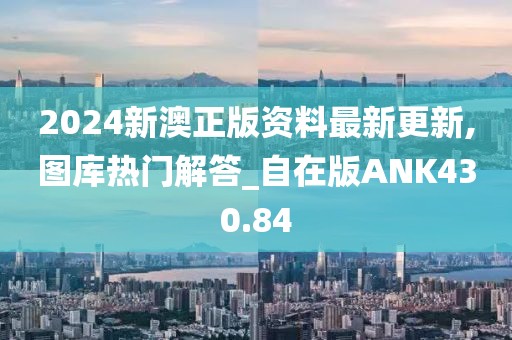 2024新澳正版资料最新更新,图库热门解答_自在版ANK430.84