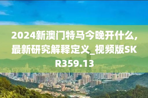 2024新澳门特马今晚开什么,最新研究解释定义_视频版SKR359.13