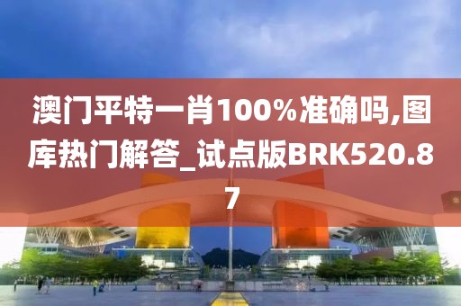澳门平特一肖100%准确吗,图库热门解答_试点版BRK520.87