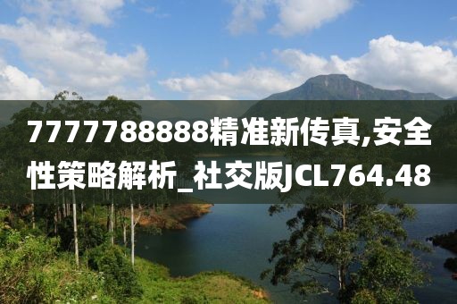 7777788888精准新传真,安全性策略解析_社交版JCL764.48