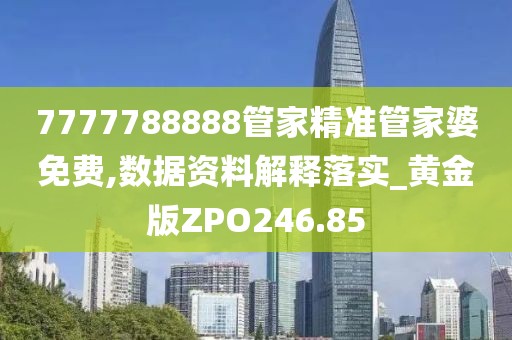 7777788888管家精准管家婆免费,数据资料解释落实_黄金版ZPO246.85
