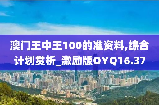 澳门王中王100的准资料,综合计划赏析_激励版OYQ16.37