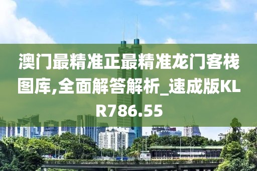 澳门最精准正最精准龙门客栈图库,全面解答解析_速成版KLR786.55