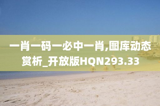 一肖一码一必中一肖,图库动态赏析_开放版HQN293.33