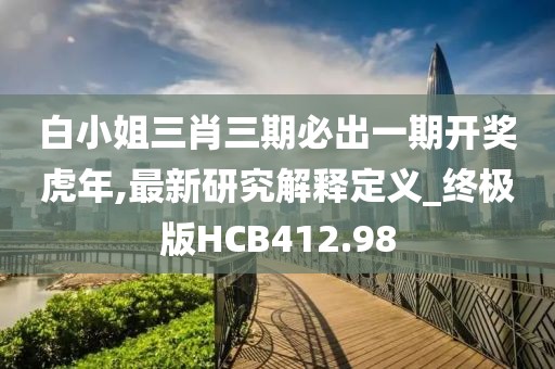 白小姐三肖三期必出一期开奖虎年,最新研究解释定义_终极版HCB412.98