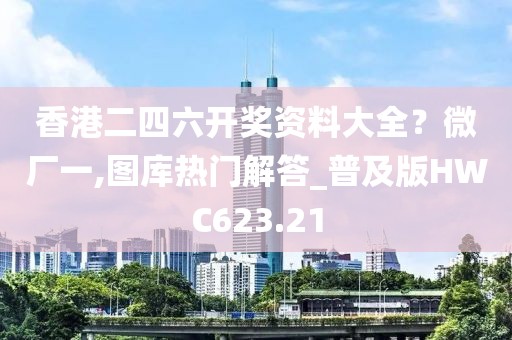 香港二四六开奖资料大全？微厂一,图库热门解答_普及版HWC623.21