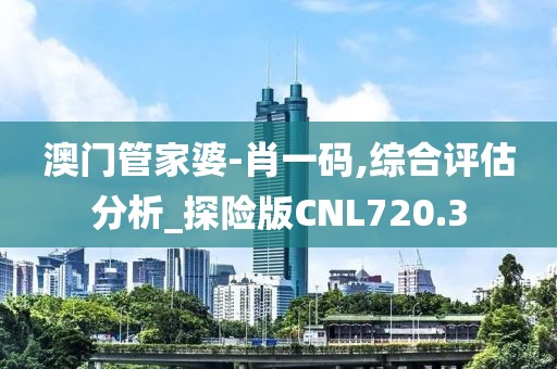 澳门管家婆-肖一码,综合评估分析_探险版CNL720.3
