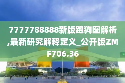 7777788888新版跑狗图解析,最新研究解释定义_公开版ZMF706.36