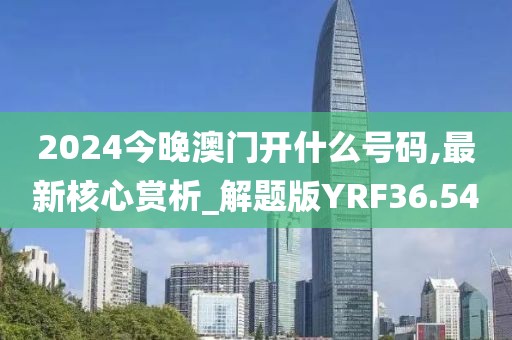 2024今晚澳门开什么号码,最新核心赏析_解题版YRF36.54