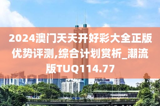 2024澳门天天开好彩大全正版优势评测,综合计划赏析_潮流版TUQ114.77