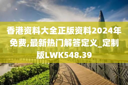 香港资料大全正版资料2024年免费,最新热门解答定义_定制版LWK548.39
