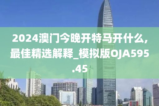 2024澳门今晚开特马开什么,最佳精选解释_模拟版OJA595.45