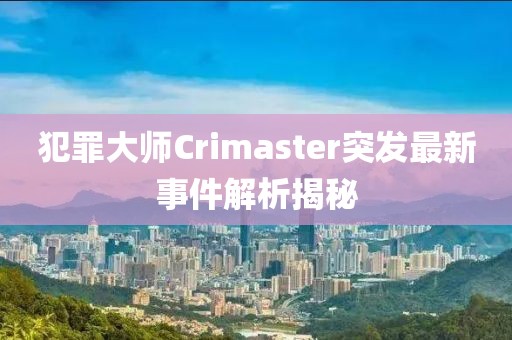 犯罪大师Crimaster突发最新事件解析揭秘
