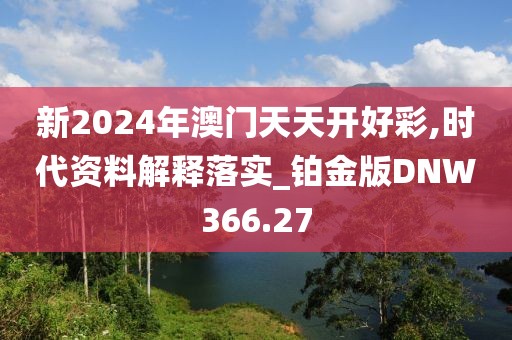 新2024年澳门天天开好彩,时代资料解释落实_铂金版DNW366.27