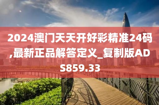 2024澳门天天开好彩精准24码,最新正品解答定义_复制版ADS859.33