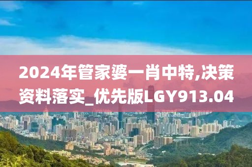 2024年管家婆一肖中特,决策资料落实_优先版LGY913.04