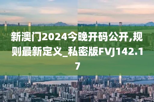 新澳门2024今晚开码公开,规则最新定义_私密版FVJ142.17