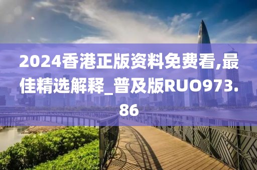2024香港正版资料免费看,最佳精选解释_普及版RUO973.86