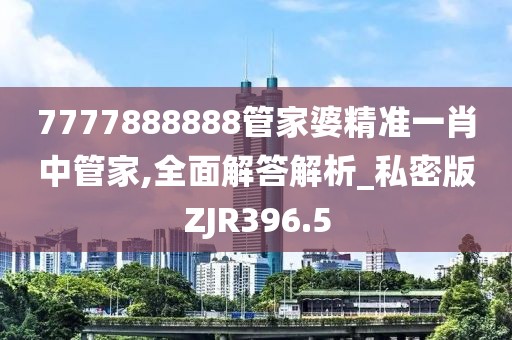 7777888888管家婆精准一肖中管家,全面解答解析_私密版ZJR396.5