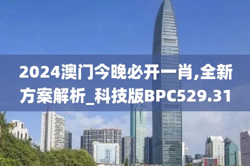 2024澳门今晚必开一肖,全新方案解析_科技版BPC529.31