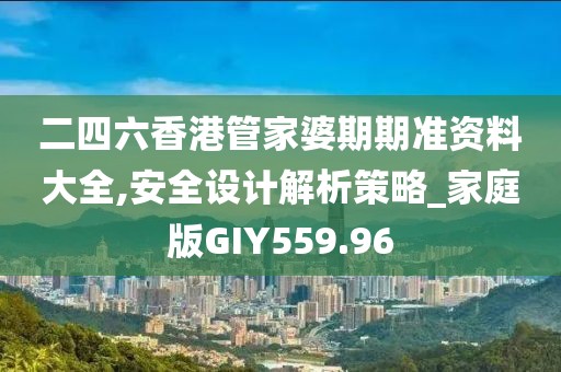 二四六香港管家婆期期准资料大全,安全设计解析策略_家庭版GIY559.96